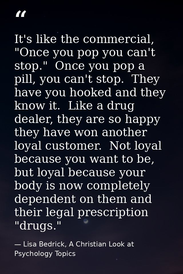 It's like the commercial, "Once you pop you can't stop."  Once you pop a pill, you can't stop.  They have you hooked and — Lisa Bedrick, A Christian Look at Psychology Topics