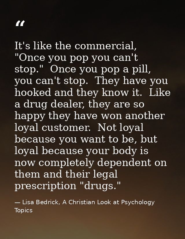 It's like the commercial, "Once you pop you can't stop."  Once you pop a pill, you can't stop.  They have you hooked and — Lisa Bedrick, A Christian Look at Psychology Topics