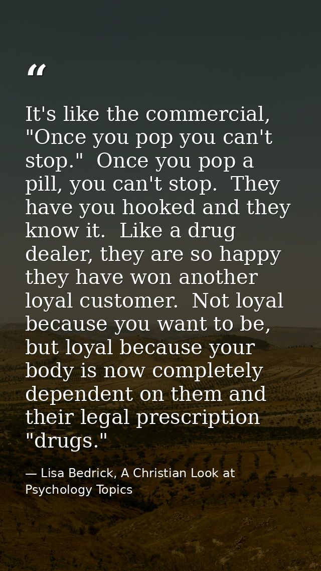 It's like the commercial, "Once you pop you can't stop."  Once you pop a pill, you can't stop.  They have you hooked and — Lisa Bedrick, A Christian Look at Psychology Topics