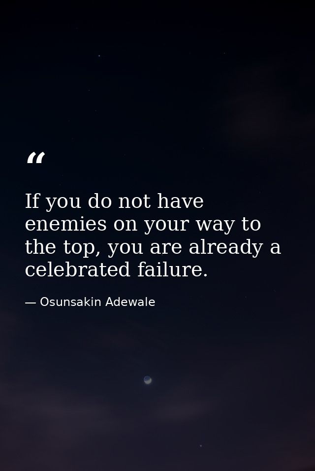 If you do not have enemies on your way to the top, you are already a celebrated failure. — Osunsakin Adewale