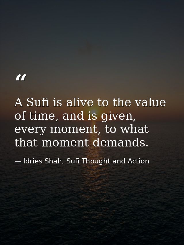 A Sufi is alive to the value of time, and is given, every moment, to what that moment demands. — Idries Shah, Sufi Thought and Action