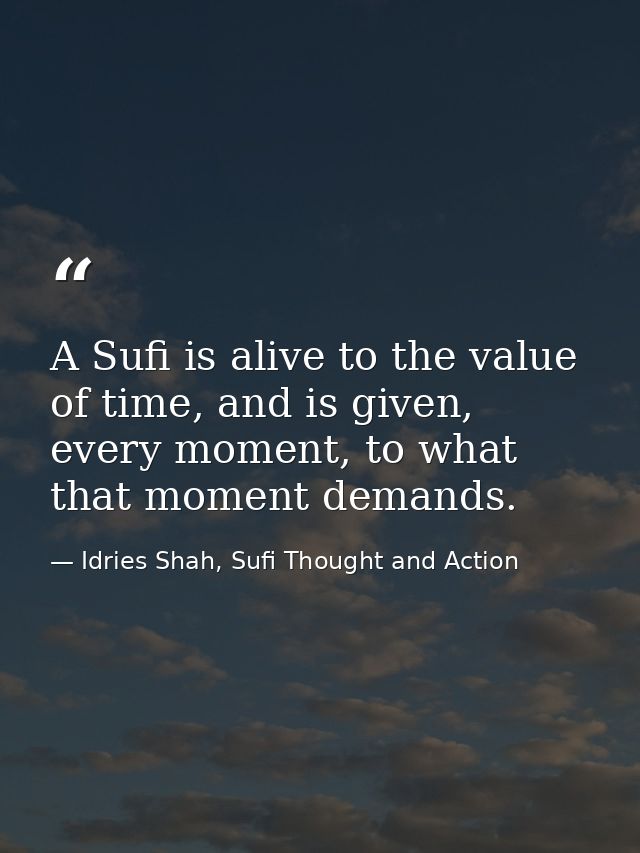 A Sufi is alive to the value of time, and is given, every moment, to what that moment demands. — Idries Shah, Sufi Thought and Action
