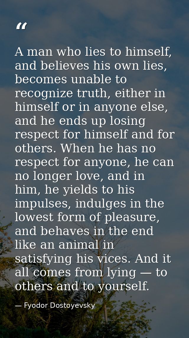 A man who lies to himself, and believes his own lies, becomes unable to recognize truth, either in himself or in anyone  — Fyodor Dostoyevsky