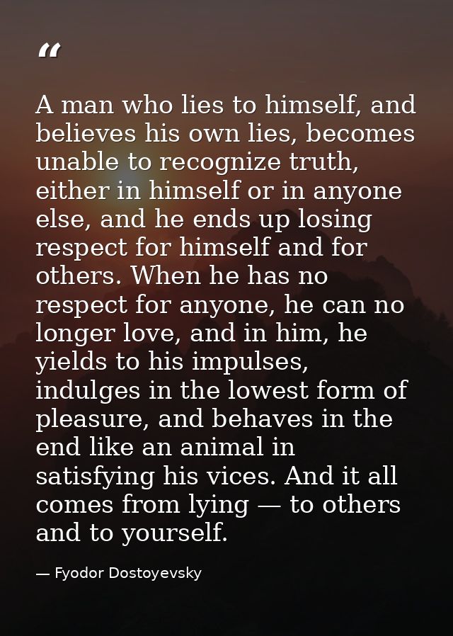 A man who lies to himself, and believes his own lies, becomes unable to recognize truth, either in himself or in anyone  — Fyodor Dostoyevsky
