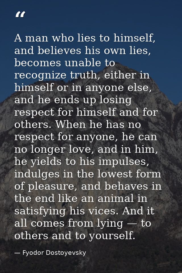 A man who lies to himself, and believes his own lies, becomes unable to recognize truth, either in himself or in anyone  — Fyodor Dostoyevsky