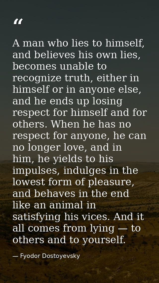 A man who lies to himself, and believes his own lies, becomes unable to recognize truth, either in himself or in anyone  — Fyodor Dostoyevsky