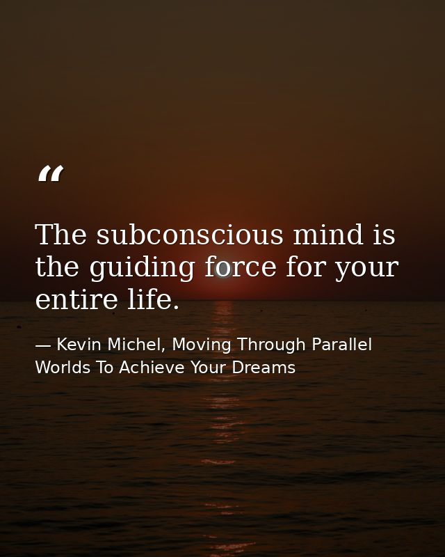 The subconscious mind is the guiding force for your entire life. — Kevin Michel, Moving Through Parallel Worlds To Achieve Your Dreams