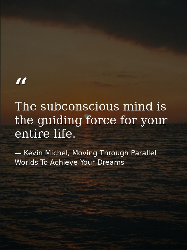 The subconscious mind is the guiding force for your entire life. — Kevin Michel, Moving Through Parallel Worlds To Achieve Your Dreams