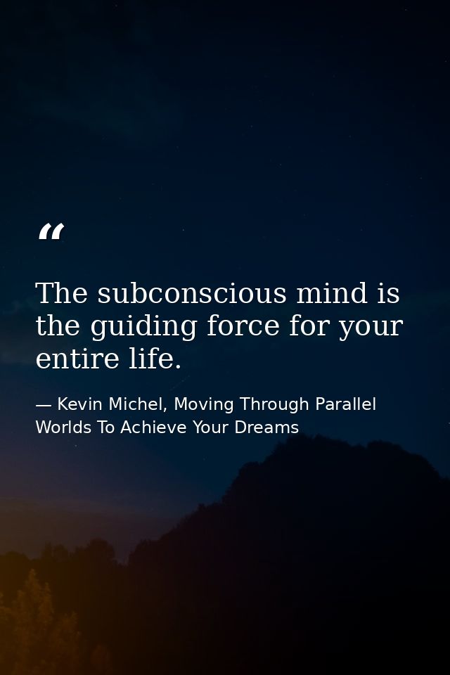 The subconscious mind is the guiding force for your entire life. — Kevin Michel, Moving Through Parallel Worlds To Achieve Your Dreams