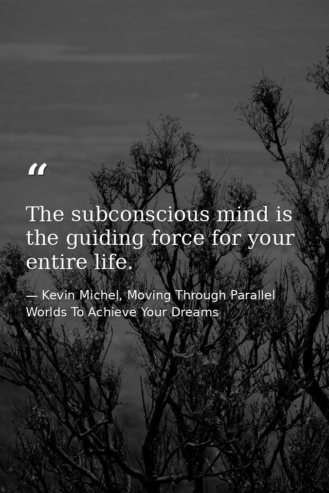 The subconscious mind is the guiding force for your entire life. — Kevin Michel, Moving Through Parallel Worlds To Achieve Your Dreams