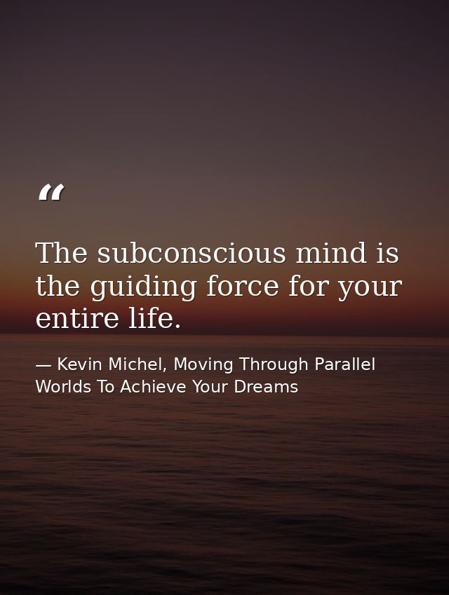 The subconscious mind is the guiding force for your entire life. — Kevin Michel, Moving Through Parallel Worlds To Achieve Your Dreams