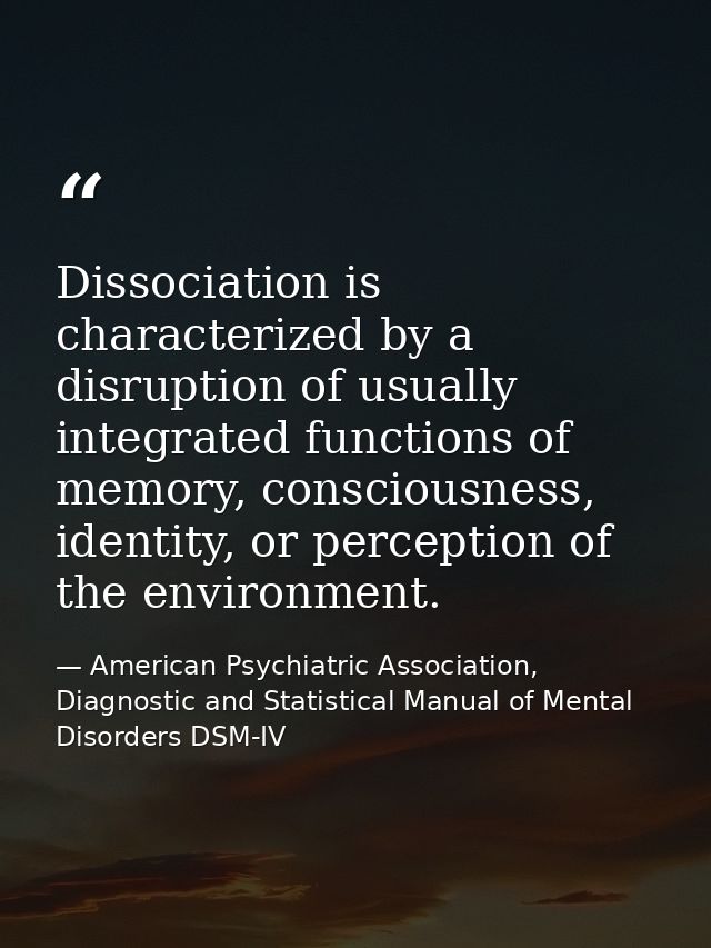 Dissociation is characterized by a disruption of usually integrated functions of memory, consciousness, identity, or per — American Psychiatric Association, Diagnostic and Statistical Manual of Mental Disorders DSM-IV