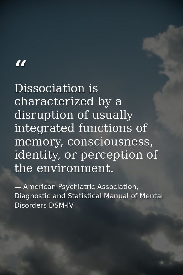 Dissociation is characterized by a disruption of usually integrated functions of memory, consciousness, identity, or per — American Psychiatric Association, Diagnostic and Statistical Manual of Mental Disorders DSM-IV