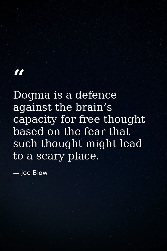 Dogma is a defence against the brain’s capacity for free thought based on the fear that such thought might lead to a sca — Joe Blow
