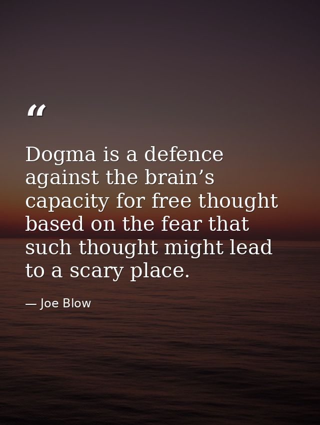 Dogma is a defence against the brain’s capacity for free thought based on the fear that such thought might lead to a sca — Joe Blow