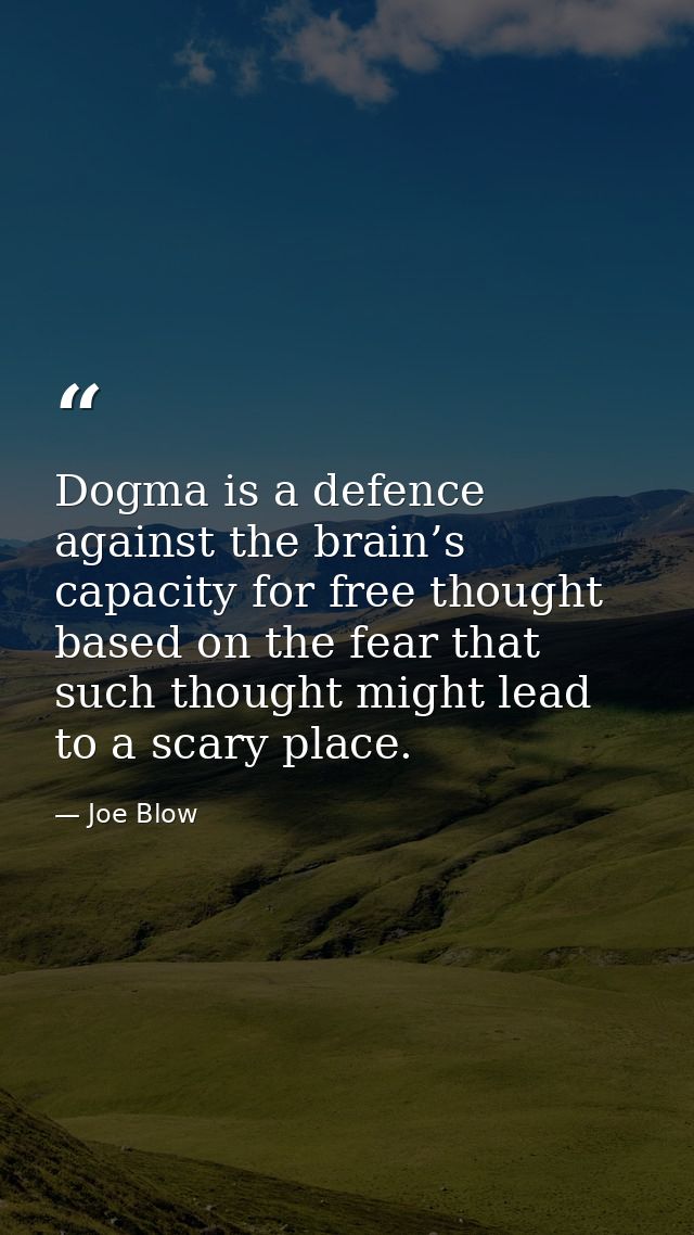 Dogma is a defence against the brain’s capacity for free thought based on the fear that such thought might lead to a sca — Joe Blow