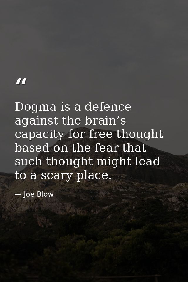 Dogma is a defence against the brain’s capacity for free thought based on the fear that such thought might lead to a sca — Joe Blow