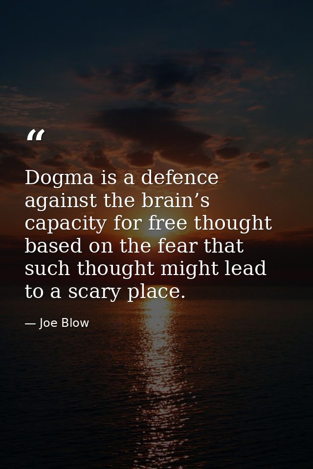 Dogma is a defence against the brain’s capacity for free thought based on the fear that such thought might lead to a sca — Joe Blow