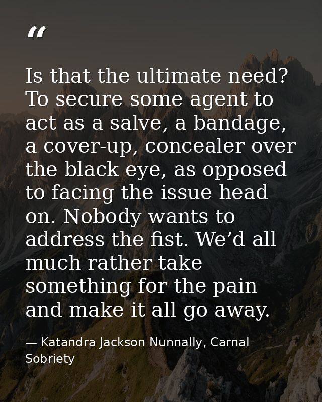 Is that the ultimate need? To secure some agent to act as a salve, a bandage, a cover-up, concealer over the black eye,  — Katandra Jackson Nunnally, Carnal Sobriety