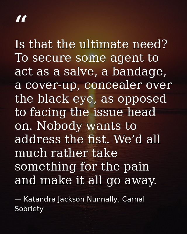 Is that the ultimate need? To secure some agent to act as a salve, a bandage, a cover-up, concealer over the black eye,  — Katandra Jackson Nunnally, Carnal Sobriety