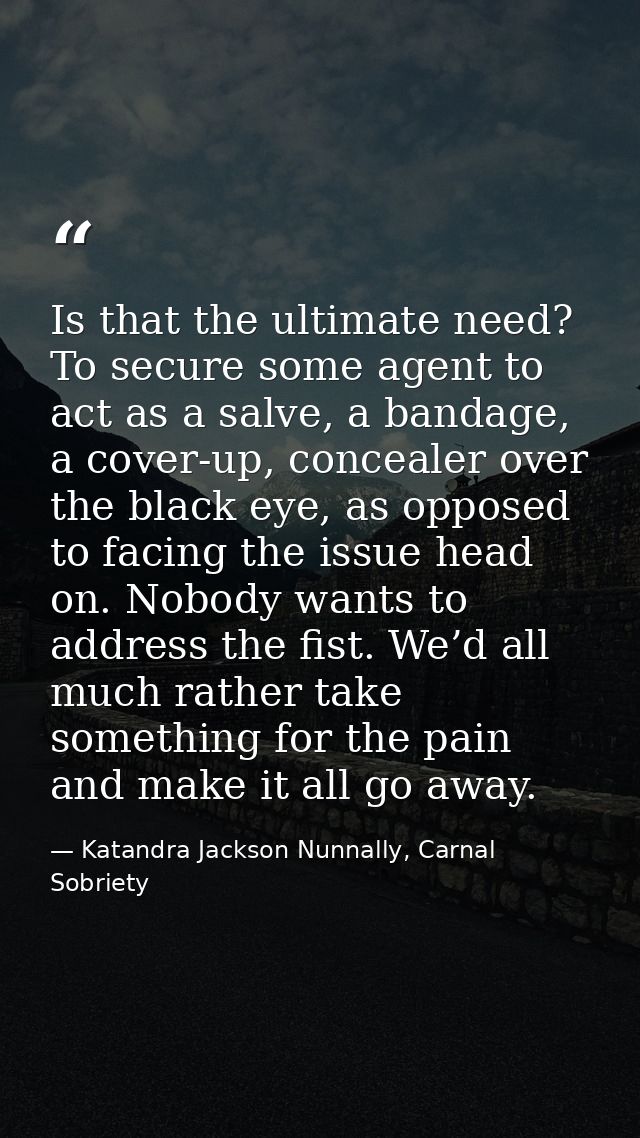 Is that the ultimate need? To secure some agent to act as a salve, a bandage, a cover-up, concealer over the black eye,  — Katandra Jackson Nunnally, Carnal Sobriety