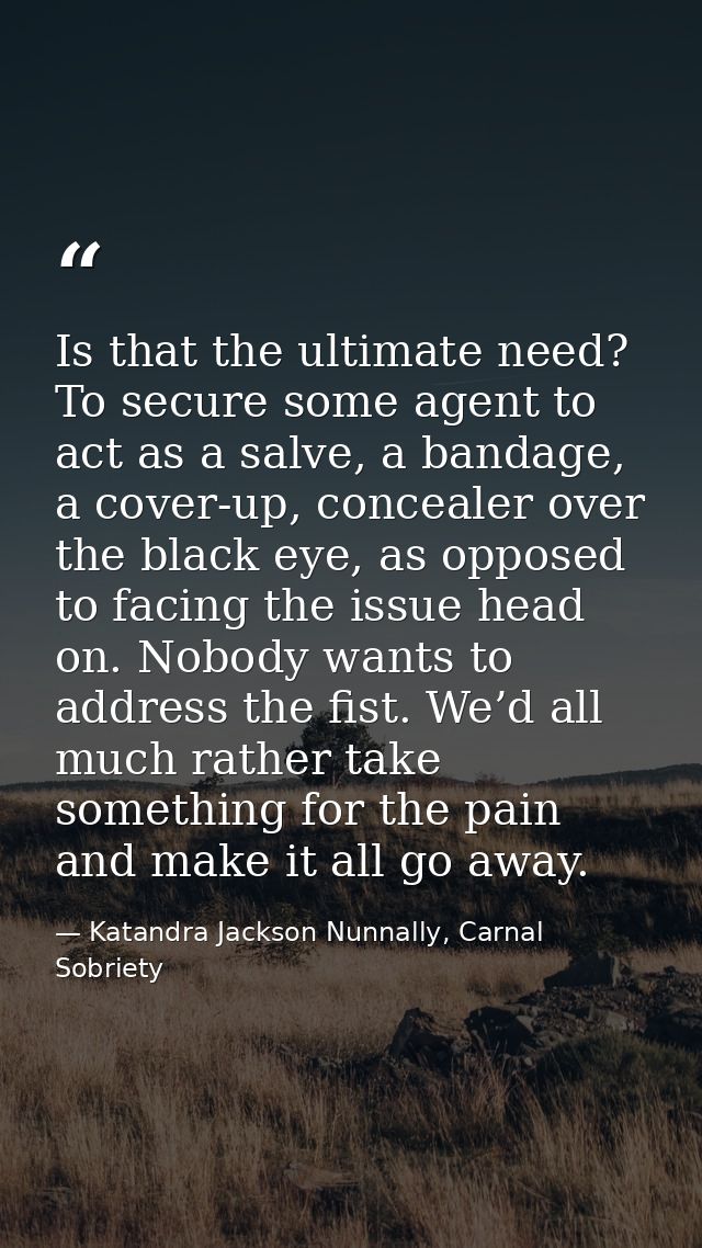 Is that the ultimate need? To secure some agent to act as a salve, a bandage, a cover-up, concealer over the black eye,  — Katandra Jackson Nunnally, Carnal Sobriety