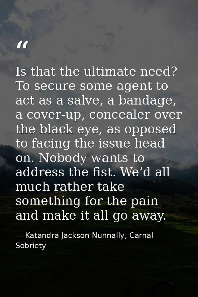 Is that the ultimate need? To secure some agent to act as a salve, a bandage, a cover-up, concealer over the black eye,  — Katandra Jackson Nunnally, Carnal Sobriety