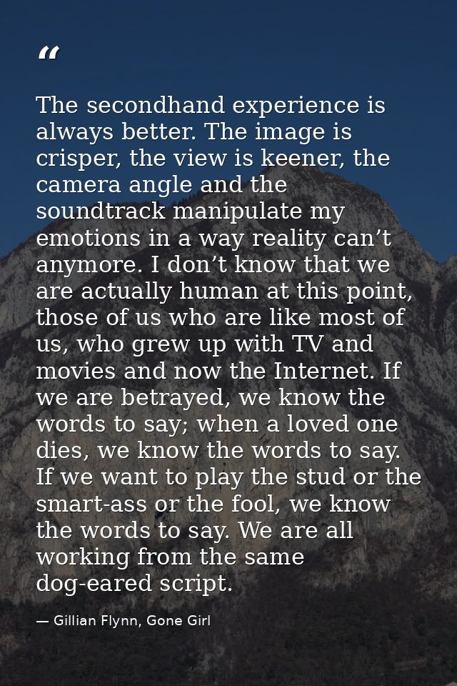 The secondhand experience is always better. The image is crisper, the view is keener, the camera angle and the soundtrac — Gillian Flynn, Gone Girl