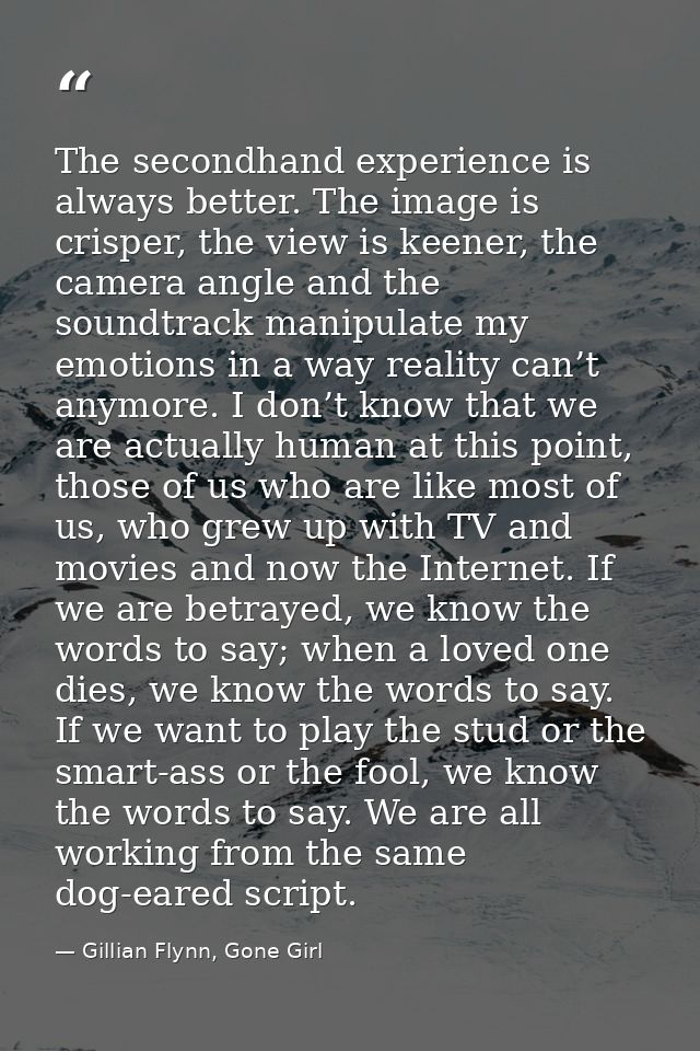 The secondhand experience is always better. The image is crisper, the view is keener, the camera angle and the soundtrac — Gillian Flynn, Gone Girl