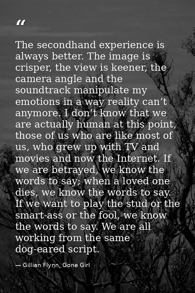 The secondhand experience is always better. The image is crisper, the view is keener, the camera angle and the soundtrac — Gillian Flynn, Gone Girl