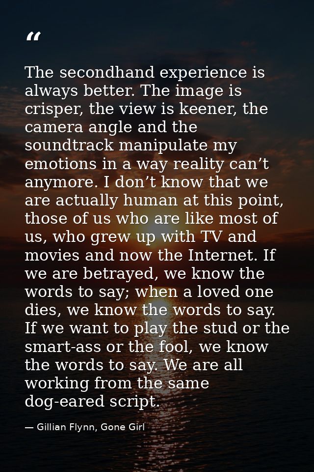 The secondhand experience is always better. The image is crisper, the view is keener, the camera angle and the soundtrac — Gillian Flynn, Gone Girl