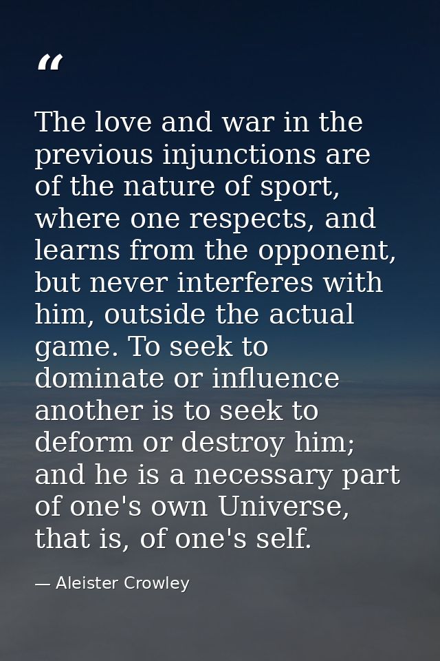 The love and war in the previous injunctions are of the nature of sport, where one respects, and learns from the opponen — Aleister Crowley