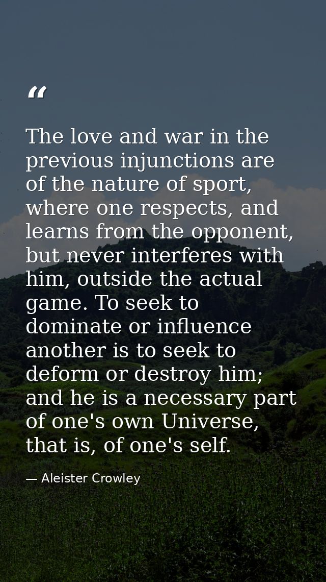 The love and war in the previous injunctions are of the nature of sport, where one respects, and learns from the opponen — Aleister Crowley