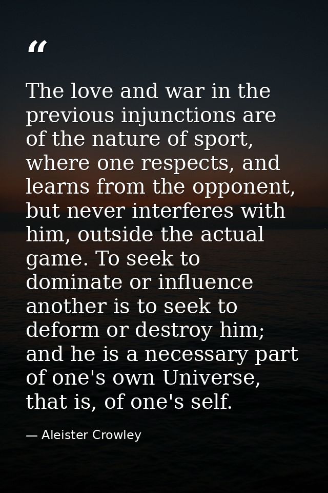 The love and war in the previous injunctions are of the nature of sport, where one respects, and learns from the opponen — Aleister Crowley