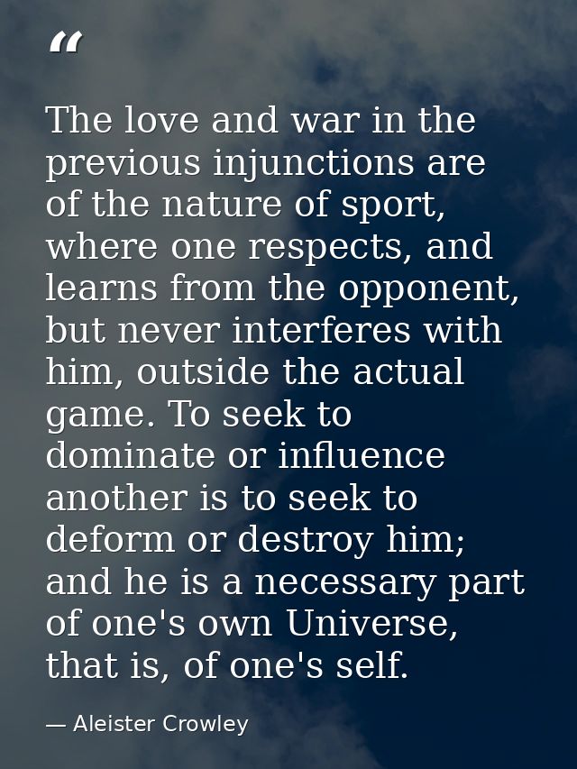 The love and war in the previous injunctions are of the nature of sport, where one respects, and learns from the opponen — Aleister Crowley