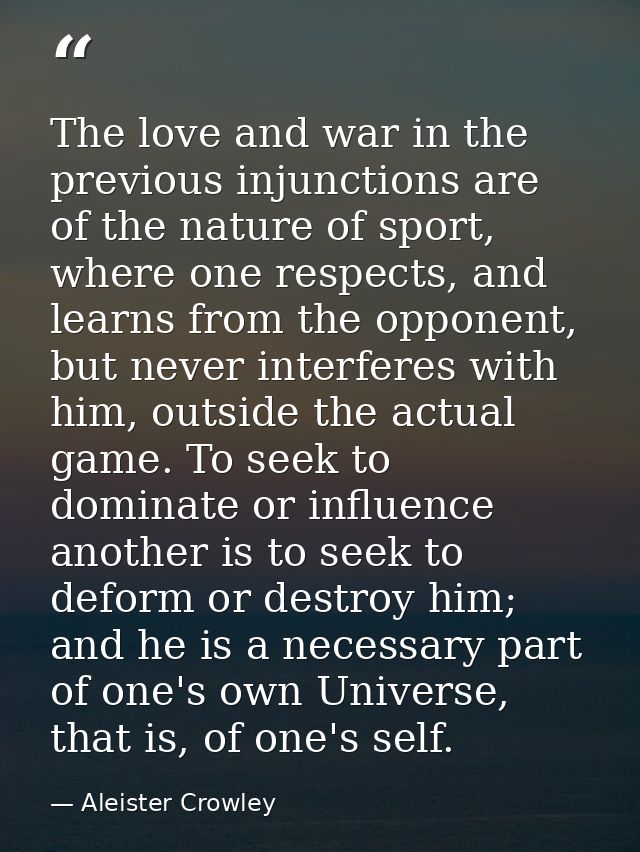 The love and war in the previous injunctions are of the nature of sport, where one respects, and learns from the opponen — Aleister Crowley