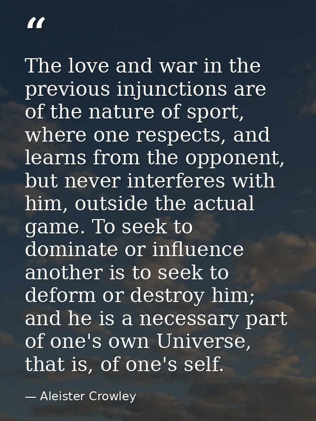 The love and war in the previous injunctions are of the nature of sport, where one respects, and learns from the opponen — Aleister Crowley