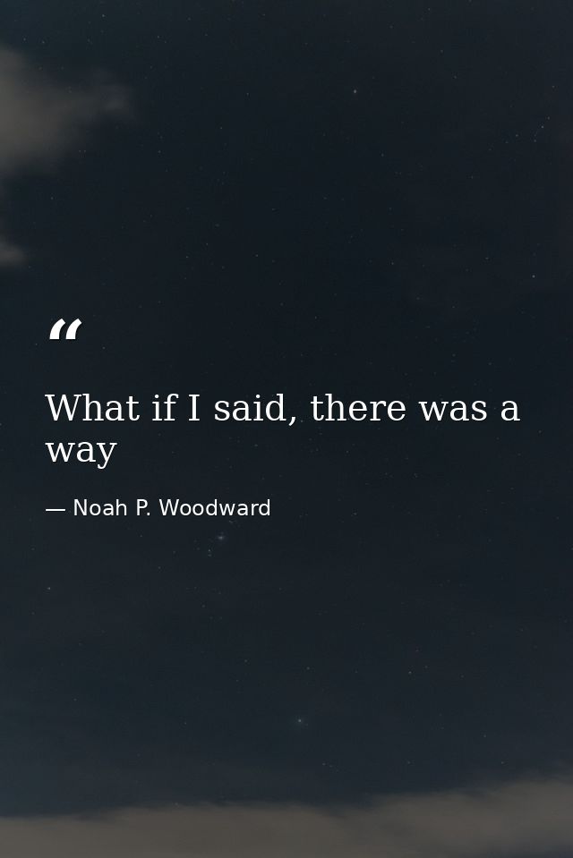 What if I said, there was a way — Noah P. Woodward