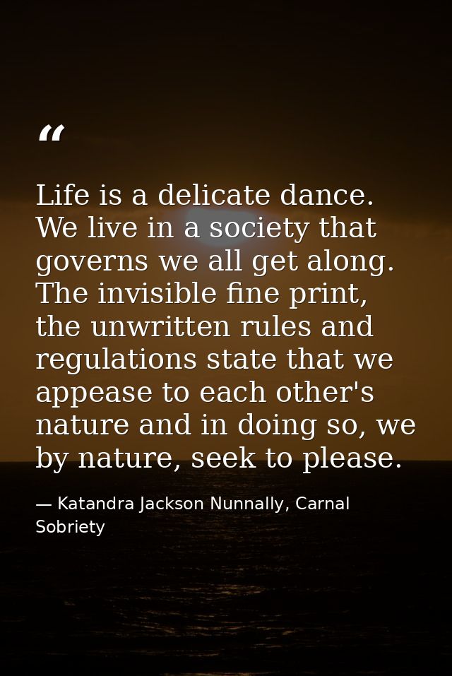 Life is a delicate dance. We live in a society that governs we all get along. The invisible fine print, the unwritten ru — Katandra Jackson Nunnally, Carnal Sobriety