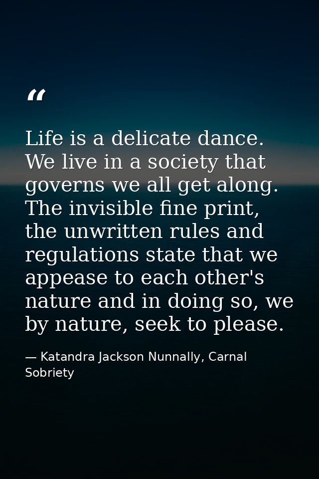 Life is a delicate dance. We live in a society that governs we all get along. The invisible fine print, the unwritten ru — Katandra Jackson Nunnally, Carnal Sobriety