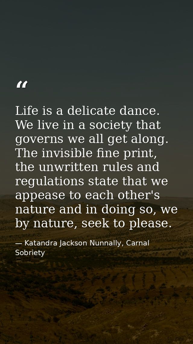Life is a delicate dance. We live in a society that governs we all get along. The invisible fine print, the unwritten ru — Katandra Jackson Nunnally, Carnal Sobriety