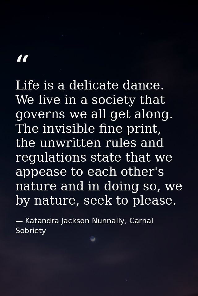 Life is a delicate dance. We live in a society that governs we all get along. The invisible fine print, the unwritten ru — Katandra Jackson Nunnally, Carnal Sobriety