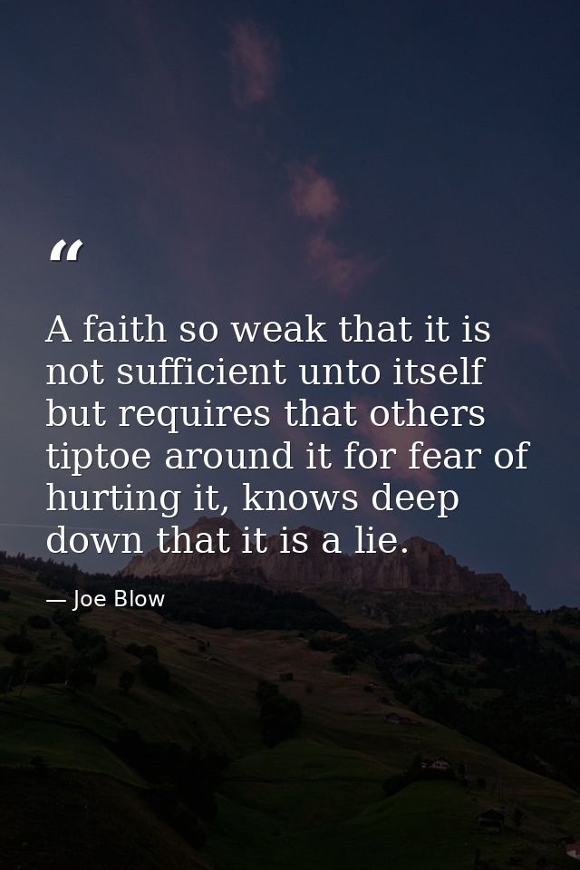 A faith so weak that it is not sufficient unto itself but requires that others tiptoe around it for fear of hurting it,  — Joe Blow