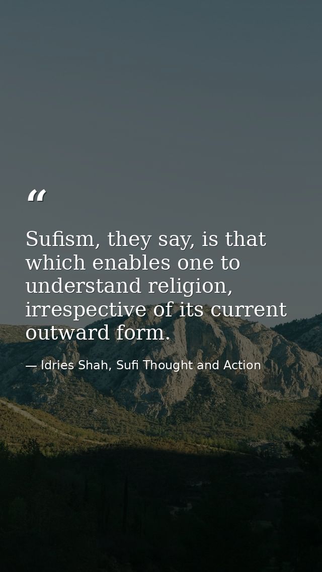 Sufism, they say, is that which enables one to understand religion, irrespective of its current outward form. — Idries Shah, Sufi Thought and Action