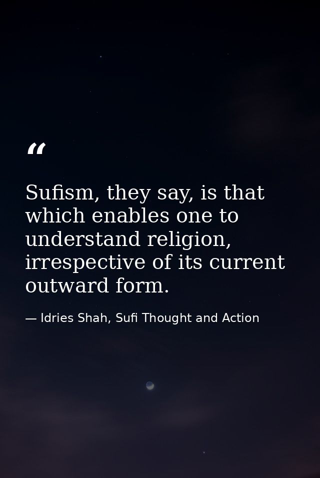 Sufism, they say, is that which enables one to understand religion, irrespective of its current outward form. — Idries Shah, Sufi Thought and Action