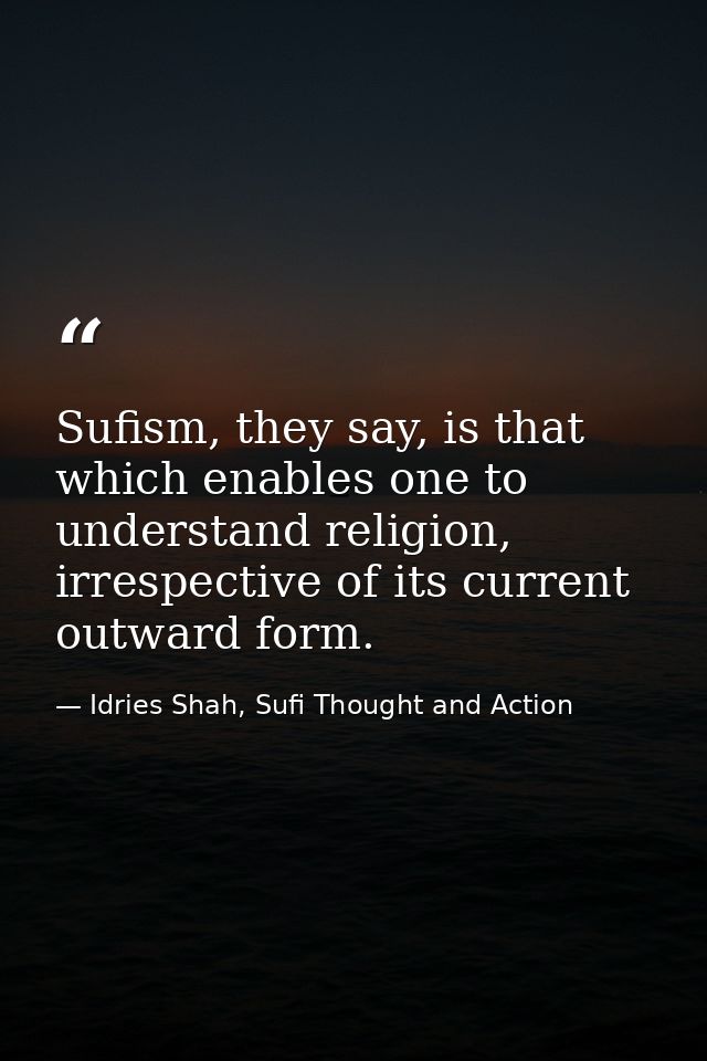 Sufism, they say, is that which enables one to understand religion, irrespective of its current outward form. — Idries Shah, Sufi Thought and Action