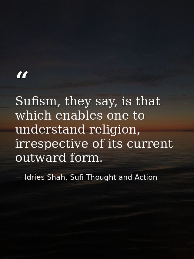 Sufism, they say, is that which enables one to understand religion, irrespective of its current outward form. — Idries Shah, Sufi Thought and Action