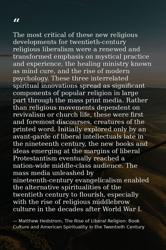 The most critical of these new religious developments for twentieth-century religious liberalism were a renewed and tran — Matthew Hedstrom, The Rise of Liberal Religion: Book Culture and American Spirituality in the Twentieth Century