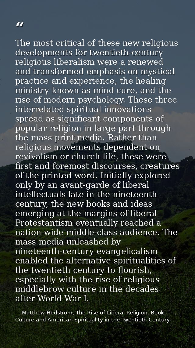 The most critical of these new religious developments for twentieth-century religious liberalism were a renewed and tran — Matthew Hedstrom, The Rise of Liberal Religion: Book Culture and American Spirituality in the Twentieth Century