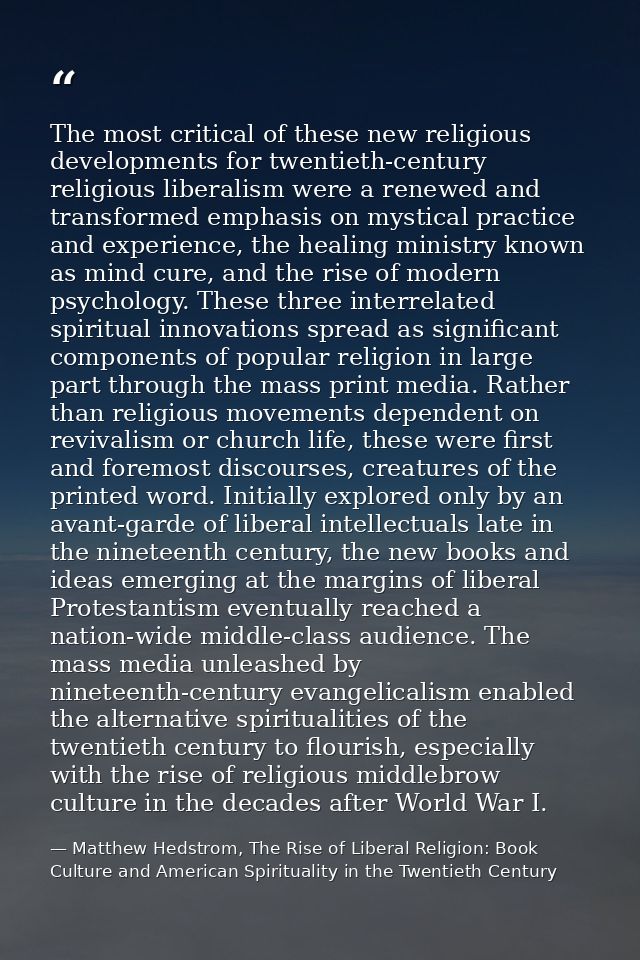 The most critical of these new religious developments for twentieth-century religious liberalism were a renewed and tran — Matthew Hedstrom, The Rise of Liberal Religion: Book Culture and American Spirituality in the Twentieth Century